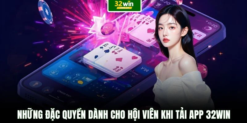 Những đặc quyền dành cho hội viên khi tải app 32WIN