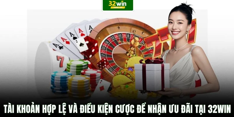 Tài khoản hợp lệ và điều kiện cược để nhận ưu đãi tại 32WIN