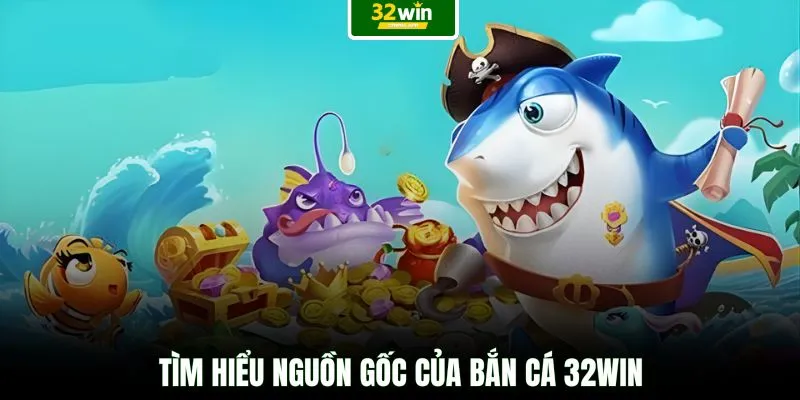 Tìm hiểu nguồn gốc của bắn cá 32WIN